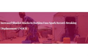 Increased jihadist attacks in Burkina Faso spark record-breaking displacement: UNHCR
